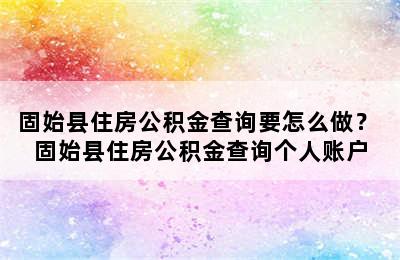 固始县住房公积金查询要怎么做？ 固始县住房公积金查询个人账户